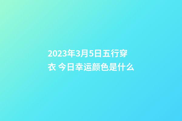 2023年3月5日五行穿衣 今日幸运颜色是什么